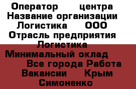 Оператор Call-центра › Название организации ­ Логистика365, ООО › Отрасль предприятия ­ Логистика › Минимальный оклад ­ 25 000 - Все города Работа » Вакансии   . Крым,Симоненко